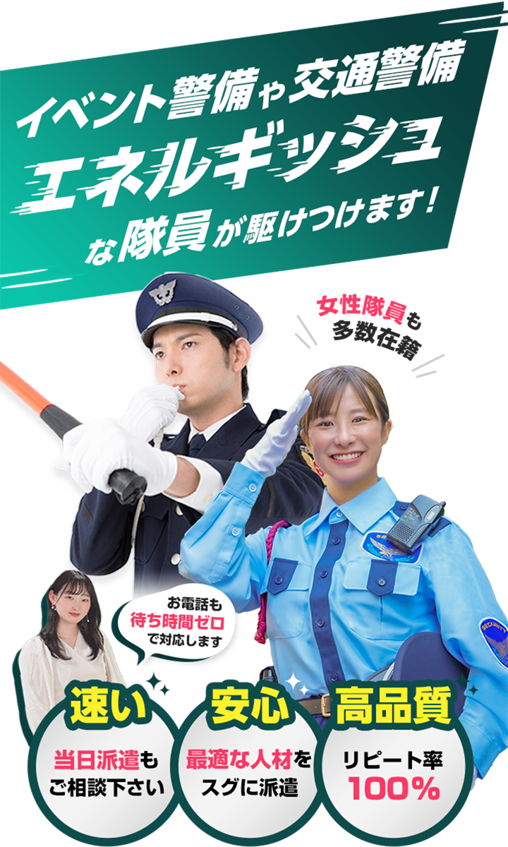 イベント警備や交通警備、エネルギッシュな隊員が駆けつけます！警備.COMなら「速い」当日派遣もご相談ください！「安心」最適な人材をスグに派遣！「高品質」リピート率100％！女性隊員も多数在籍。お電話も待ち時間ゼロで対応します。